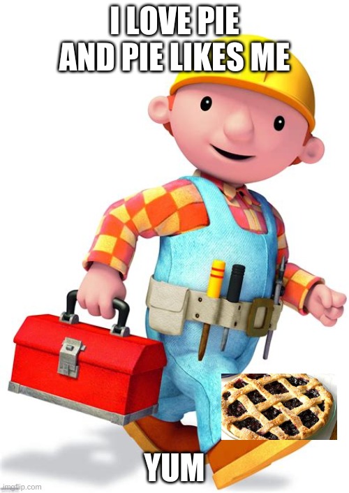 bob the builder | I LOVE PIE AND PIE LIKES ME; YUM | image tagged in not smart,dum,dumb,pie,bob,builder | made w/ Imgflip meme maker
