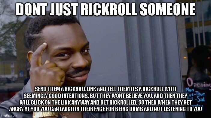 revers sycolojy | DONT JUST RICKROLL SOMEONE; SEND THEM A RICKROLL LINK AND TELL THEM ITS A RICKROLL WITH SEEMINGLY GOOD INTENTIONS, BUT THEY WONT BELIEVE YOU, AND THEN THEY WILL CLICK ON THE LINK ANYWAY AND GET RICKROLLED. SO THEN WHEN THEY GET ANGRY AT YOU YOU CAN LAUGH IN THEIR FACE FOR BEING DUMB AND NOT LISTENING TO YOU | image tagged in memes,roll safe think about it,rickroll,rickrolling,thinking black guy,thinking | made w/ Imgflip meme maker