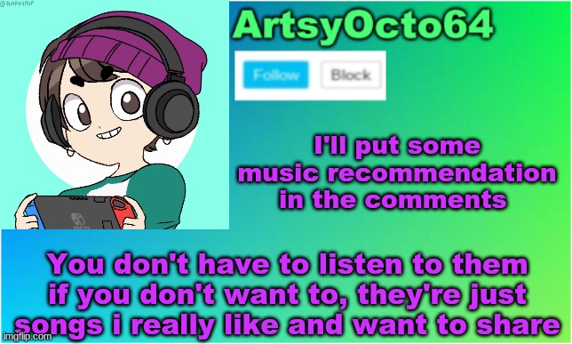 song recommendations in comments | I'll put some music recommendation in the comments; You don't have to listen to them if you don't want to, they're just songs i really like and want to share | image tagged in artsyocto's 2nd announcement template | made w/ Imgflip meme maker