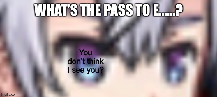 Oop- | WHAT’S THE PASS TO E......? | image tagged in oop- | made w/ Imgflip meme maker