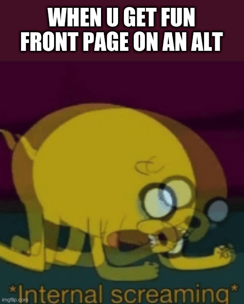 Jake The Dog Internal Screaming | WHEN U GET FUN FRONT PAGE ON AN ALT | image tagged in jake the dog internal screaming | made w/ Imgflip meme maker