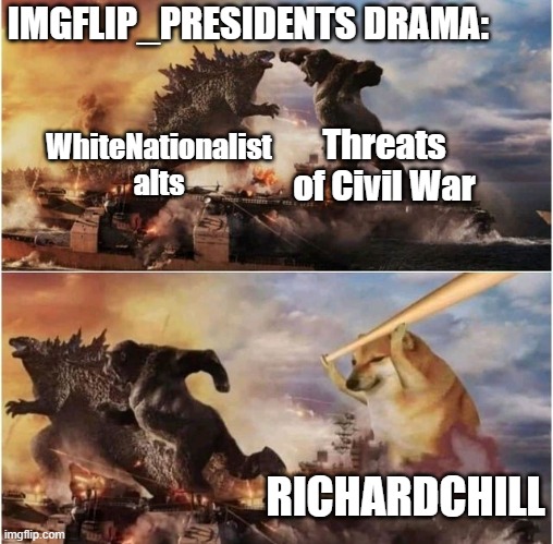 Latest drama! | IMGFLIP_PRESIDENTS DRAMA:; Threats of Civil War; WhiteNationalist alts; RICHARDCHILL | image tagged in godzilla vs kong vs cheems | made w/ Imgflip meme maker