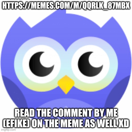 https://memes.com/m/QqRlk_87MBX | HTTPS://MEMES.COM/M/QQRLK_87MBX; READ THE COMMENT BY ME (EFIKE) ON THE MEME AS WELL XD | image tagged in memes | made w/ Imgflip meme maker