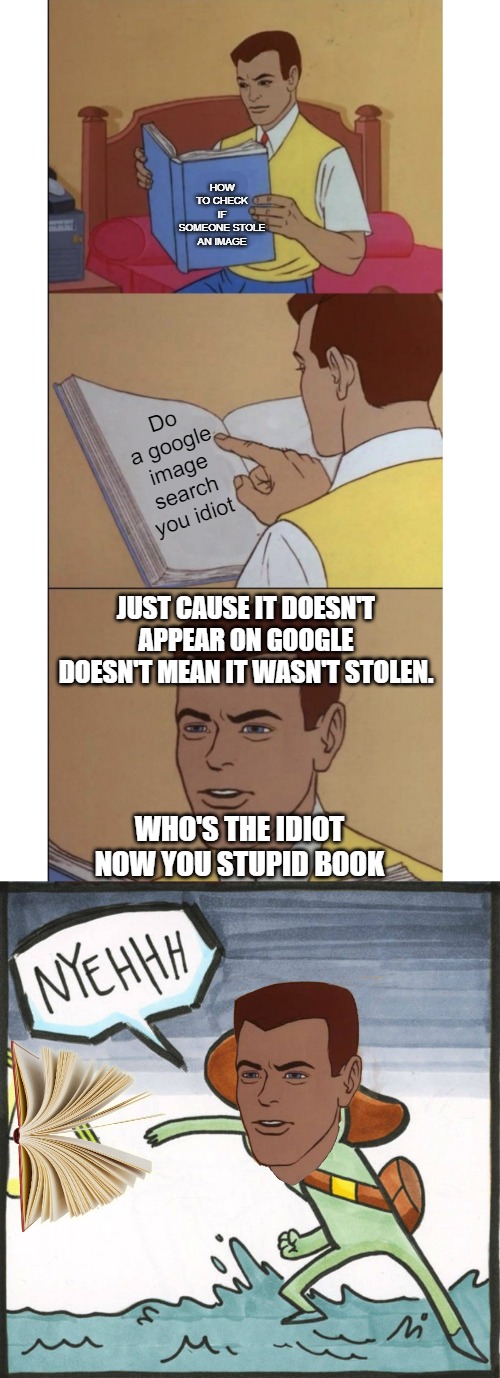HOW TO CHECK IF SOMEONE STOLE AN IMAGE; Do a google image search you idiot; JUST CAUSE IT DOESN'T APPEAR ON GOOGLE DOESN'T MEAN IT WASN'T STOLEN. WHO'S THE IDIOT NOW YOU STUPID BOOK | image tagged in guy reading book,the scroll of truth,throw,memes,funny,mix | made w/ Imgflip meme maker