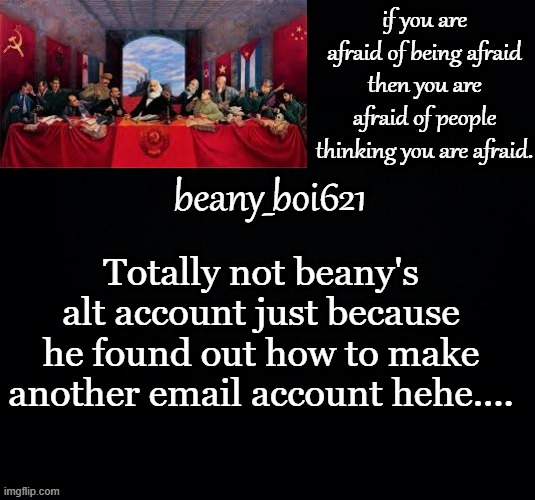Communist beany (dark mode) | Totally not beany's alt account just because he found out how to make another email account hehe.... | image tagged in communist beany dark mode | made w/ Imgflip meme maker