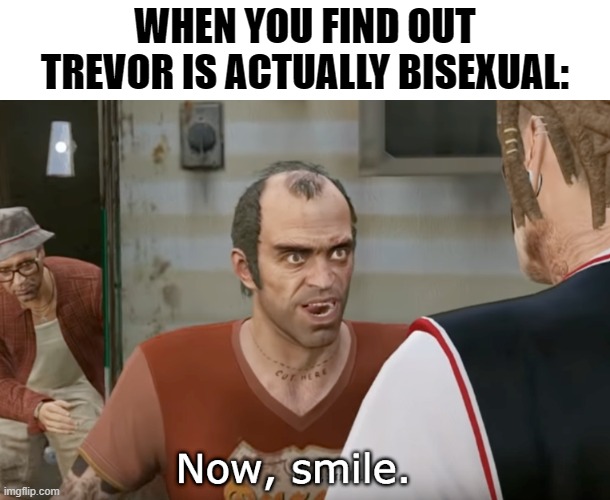 I JUST found that out! | WHEN YOU FIND OUT TREVOR IS ACTUALLY BISEXUAL: | image tagged in now smile,gta,trevor,gaymer,bisexual | made w/ Imgflip meme maker