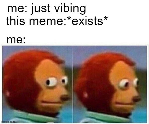Monkey Puppet Meme | me: just vibing                
this meme:*exists* me: | image tagged in memes,monkey puppet | made w/ Imgflip meme maker