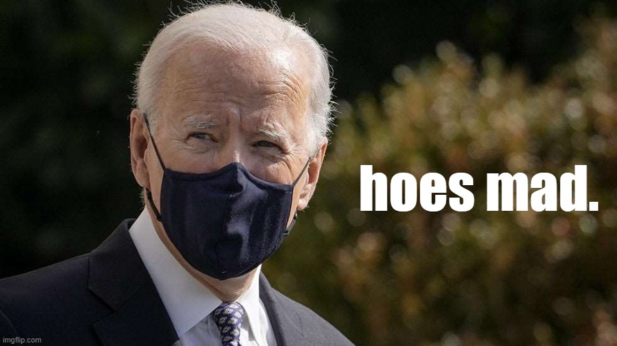 If it's the beginning of a new week, then you already know | image tagged in joe biden hoes mad,hoes,mad,face mask,joe biden,biden | made w/ Imgflip meme maker