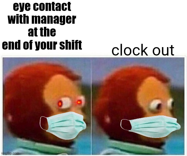 Monkey Puppet Meme | eye contact with manager at the end of your shift; clock out | image tagged in memes,monkey puppet | made w/ Imgflip meme maker