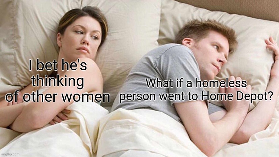 I Bet He's Thinking About Other Women | I bet he's thinking of other women; What if a homeless person went to Home Depot? | image tagged in memes,i bet he's thinking about other women,thoughts,home depot | made w/ Imgflip meme maker
