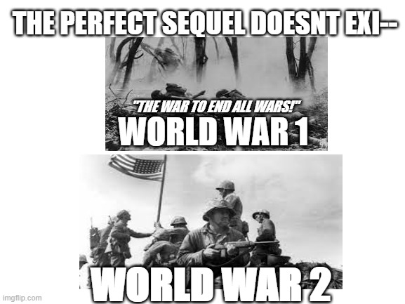 Blank White Template | THE PERFECT SEQUEL DOESNT EXI--; WORLD WAR 1; "THE WAR TO END ALL WARS!"; WORLD WAR 2 | image tagged in blank white template | made w/ Imgflip meme maker