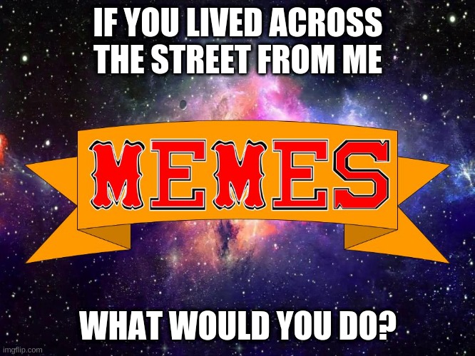 What would you do? | IF YOU LIVED ACROSS THE STREET FROM ME; WHAT WOULD YOU DO? | image tagged in w3 make m3mes logo | made w/ Imgflip meme maker