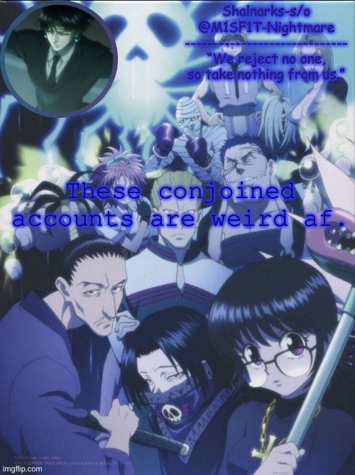 M1SF1T's Phantom Troupe temp | These conjoined accounts are weird af. | image tagged in m1sf1t's phantom troupe temp | made w/ Imgflip meme maker