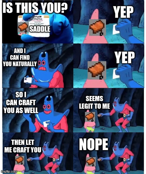 very hecca true | YEP; IS THIS YOU? SADDLE; AND I CAN FIND YOU NATURALLY; YEP; SO I CAN CRAFT YOU AS WELL; SEEMS LEGIT TO ME; NOPE; THEN LET ME CRAFT YOU | image tagged in patrick not my wallet,lols,hahah,minecraft saddle,xd | made w/ Imgflip meme maker
