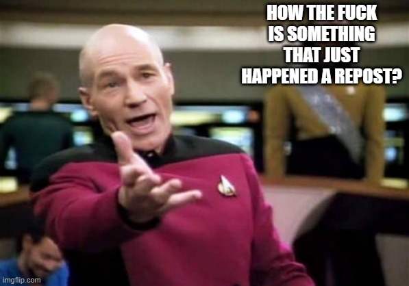 Picard Wtf Meme | HOW THE FUCK IS SOMETHING THAT JUST HAPPENED A REPOST? | image tagged in memes,picard wtf | made w/ Imgflip meme maker