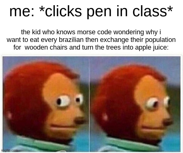 Monkey Puppet Meme | me: *clicks pen in class*; the kid who knows morse code wondering why i want to eat every brazilian then exchange their population for  wooden chairs and turn the trees into apple juice: | image tagged in memes,monkey puppet | made w/ Imgflip meme maker