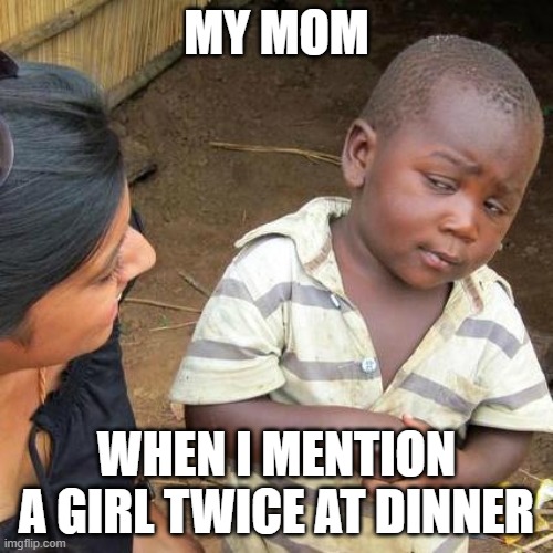 0____0 |  MY MOM; WHEN I MENTION A GIRL TWICE AT DINNER | image tagged in memes,third world skeptical kid | made w/ Imgflip meme maker