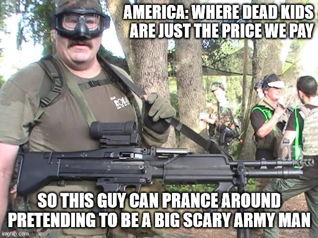 AMERICA: WHERE DEAD KIDS ARE JUST THE PRICE WE PAY; SO THIS GUY CAN PRANCE AROUND PRETENDING TO BE A BIG SCARY ARMY MAN | image tagged in american militia,gravy seals,meal team one | made w/ Imgflip meme maker