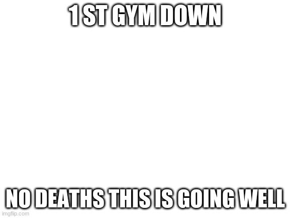 Blank White Template | 1 ST GYM DOWN; NO DEATHS THIS IS GOING WELL | image tagged in blank white template | made w/ Imgflip meme maker