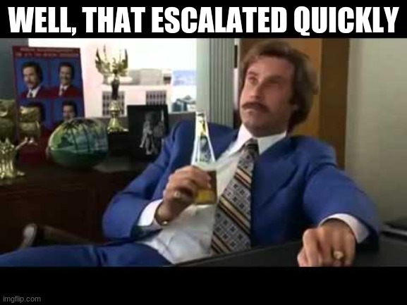 Well That Escalated Quickly Meme | WELL, THAT ESCALATED QUICKLY | image tagged in memes,well that escalated quickly | made w/ Imgflip meme maker