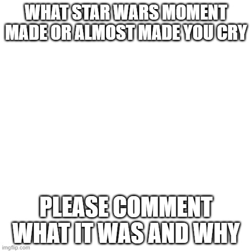 Blank Transparent Square | WHAT STAR WARS MOMENT MADE OR ALMOST MADE YOU CRY; PLEASE COMMENT WHAT IT WAS AND WHY | image tagged in memes,blank transparent square | made w/ Imgflip meme maker
