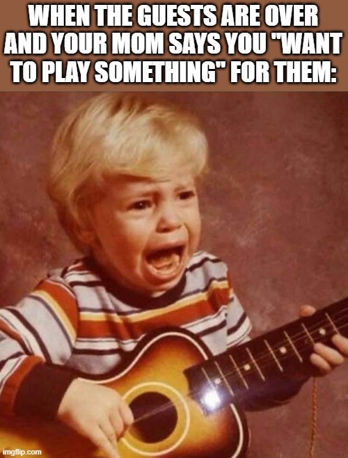Mom, please stop putting me in uncomfortable situations. | WHEN THE GUESTS ARE OVER AND YOUR MOM SAYS YOU "WANT TO PLAY SOMETHING" FOR THEM: | image tagged in guitar crying kid,memes | made w/ Imgflip meme maker