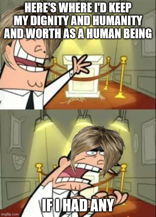 This Is Where I'd Put My Trophy If I Had One Meme | HERE'S WHERE I'D KEEP MY DIGNITY AND HUMANITY AND WORTH AS A HUMAN BEING; IF I HAD ANY | image tagged in memes,this is where i'd put my trophy if i had one | made w/ Imgflip meme maker