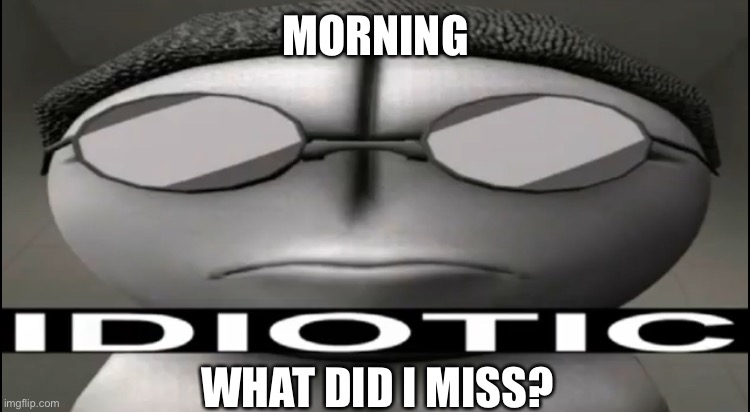Sanford Idiotic | MORNING; WHAT DID I MISS? | image tagged in sanford idiotic | made w/ Imgflip meme maker