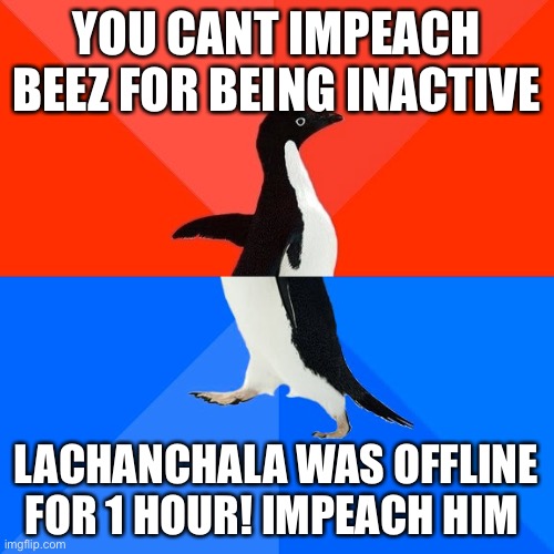 Socially Awesome Awkward Penguin Meme | YOU CANT IMPEACH BEEZ FOR BEING INACTIVE LACHANCHALA WAS OFFLINE FOR 1 HOUR! IMPEACH HIM | image tagged in memes,socially awesome awkward penguin | made w/ Imgflip meme maker