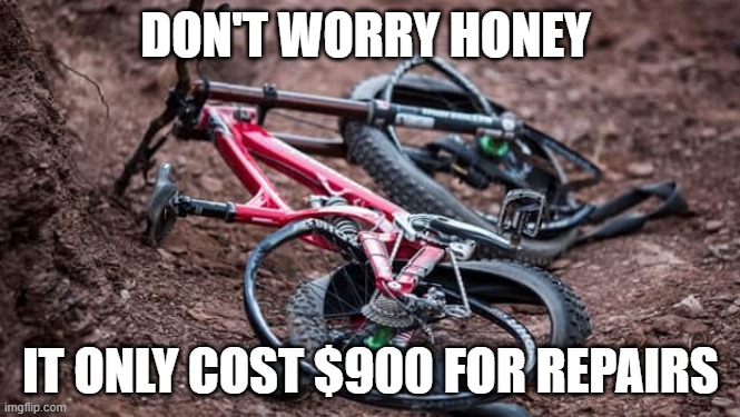 mtb | DON'T WORRY HONEY; IT ONLY COST $900 FOR REPAIRS | image tagged in funny | made w/ Imgflip meme maker