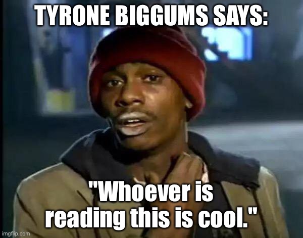 Hey there | TYRONE BIGGUMS SAYS:; "Whoever is reading this is cool." | image tagged in memes,y'all got any more of that | made w/ Imgflip meme maker