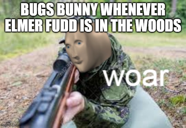 woar | BUGS BUNNY WHENEVER ELMER FUDD IS IN THE WOODS | image tagged in woar | made w/ Imgflip meme maker