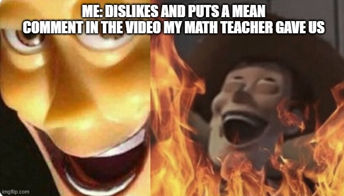Evil Woody | ME: DISLIKES AND PUTS A MEAN COMMENT IN THE VIDEO MY MATH TEACHER GAVE US | image tagged in evil woody | made w/ Imgflip meme maker