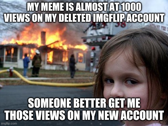 WHY DID THIS HAPPEN TO ME? GIVE ME MY VIEWS BACK D: | MY MEME IS ALMOST AT 1000 VIEWS ON MY DELETED IMGFLIP ACCOUNT; SOMEONE BETTER GET ME THOSE VIEWS ON MY NEW ACCOUNT | image tagged in memes,disaster girl | made w/ Imgflip meme maker