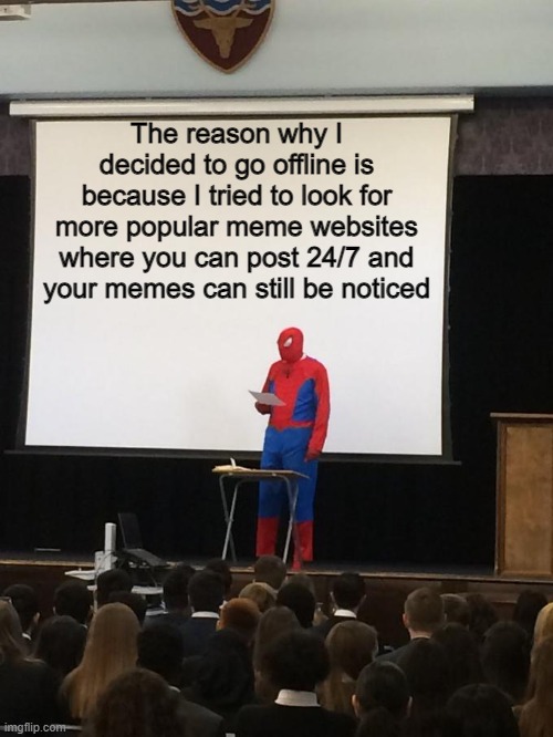 Coz I realize Imgflip is small that if you post earlier or later than 7-9pm US time your meme has a small chance of being notice | The reason why I decided to go offline is because I tried to look for more popular meme websites where you can post 24/7 and your memes can still be noticed | image tagged in spiderman presentation | made w/ Imgflip meme maker