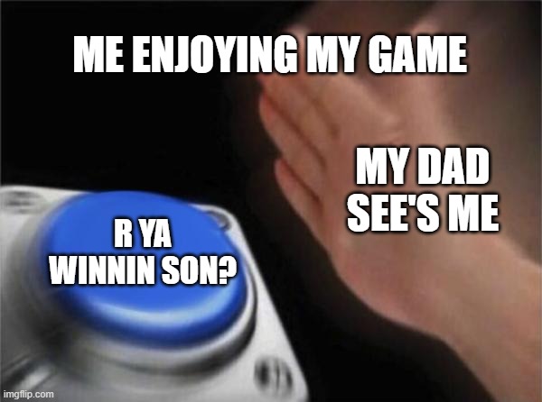 Blank Nut Button | ME ENJOYING MY GAME; MY DAD SEE'S ME; R YA WINNIN SON? | image tagged in memes,blank nut button | made w/ Imgflip meme maker