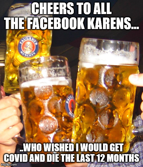 Cheers Karens | CHEERS TO ALL THE FACEBOOK KARENS... ..WHO WISHED I WOULD GET COVID AND DIE THE LAST 12 MONTHS | image tagged in karens | made w/ Imgflip meme maker