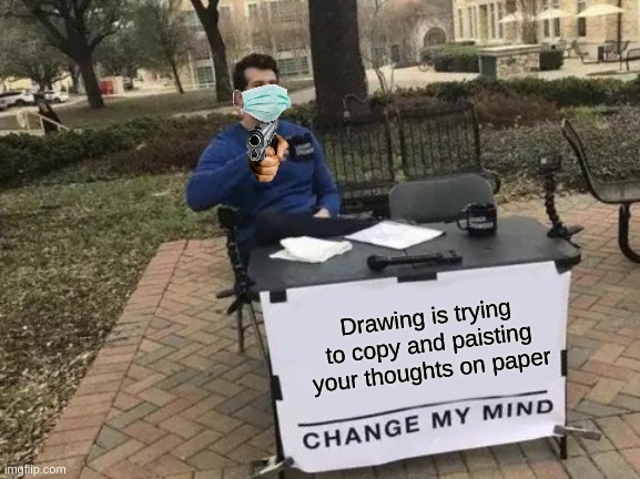 ? | Drawing is trying to copy and paisting your thoughts on paper | image tagged in memes,change my mind | made w/ Imgflip meme maker