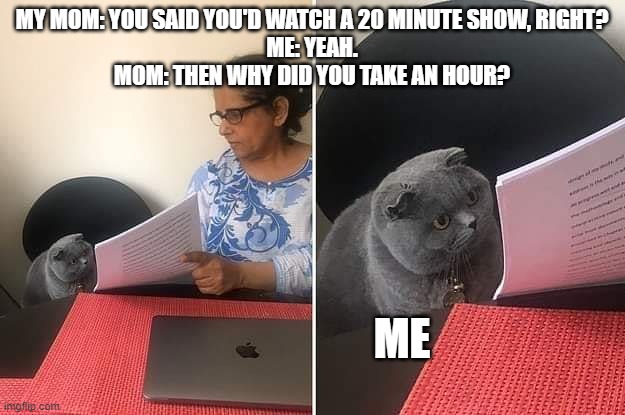 OOF | MY MOM: YOU SAID YOU'D WATCH A 20 MINUTE SHOW, RIGHT?
ME: YEAH.
MOM: THEN WHY DID YOU TAKE AN HOUR? ME | image tagged in woman showing paper to cat,show,tv,television,cat,bruh | made w/ Imgflip meme maker