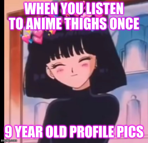 anime thighs | WHEN YOU LISTEN TO ANIME THIGHS ONCE; 9 YEAR OLD PROFILE PICS | image tagged in memes | made w/ Imgflip meme maker