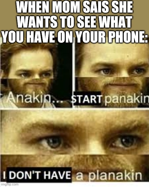 Anikan start panikan i dont have a planikan | WHEN MOM SAIS SHE WANTS TO SEE WHAT YOU HAVE ON YOUR PHONE: | image tagged in anikan start panikan i dont have a planikan,obiwan,starwars,mom,dad,phone | made w/ Imgflip meme maker