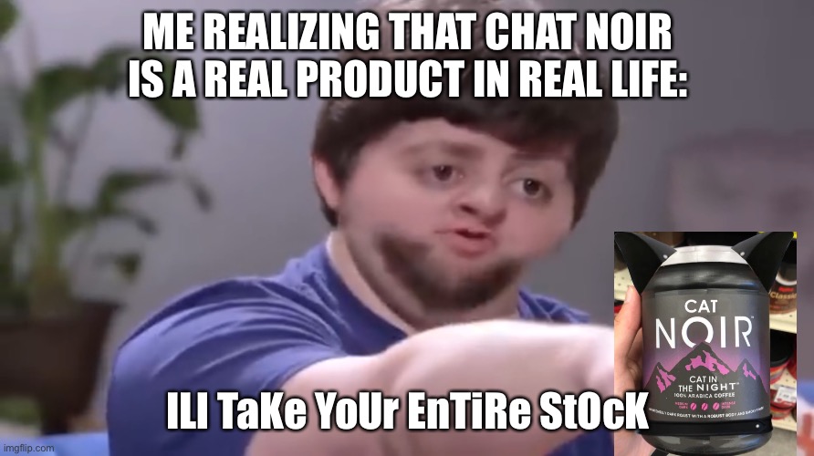 ILL TAKE YOUR ENTIRE STOCK I LOVE MIRACULOUS LADYBUG | ME REALIZING THAT CHAT NOIR IS A REAL PRODUCT IN REAL LIFE:; ILl TaKe YoUr EnTiRe StOcK | image tagged in i ll take your entire stock | made w/ Imgflip meme maker