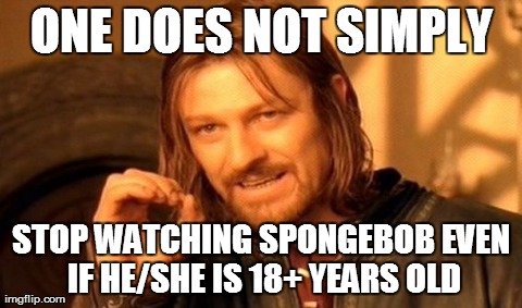 Spongebob never fails to amuse... | ONE DOES NOT SIMPLY STOP WATCHING SPONGEBOB EVEN IF HE/SHE IS 18+ YEARS OLD | image tagged in memes,one does not simply | made w/ Imgflip meme maker
