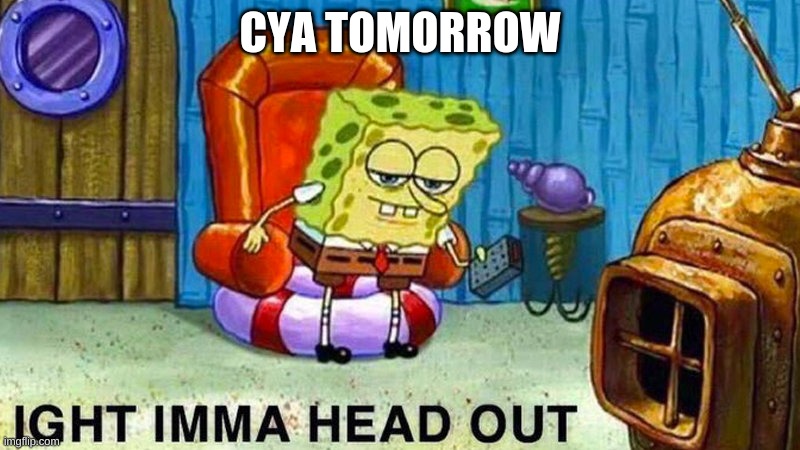 cya tomorrow | CYA TOMORROW | image tagged in aight ima head out | made w/ Imgflip meme maker