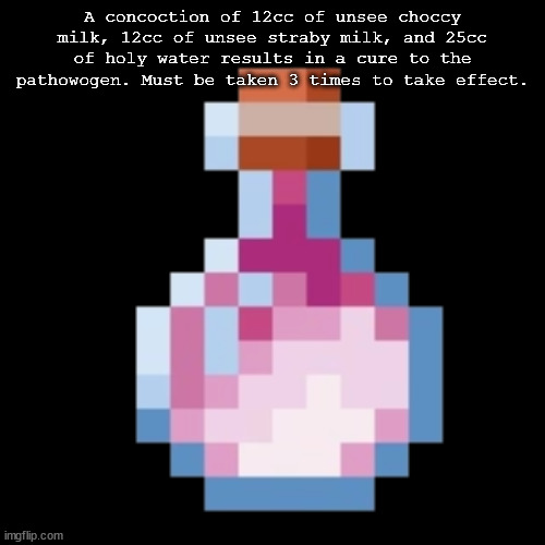 CURE | A concoction of 12cc of unsee choccy milk, 12cc of unsee straby milk, and 25cc of holy water results in a cure to the pathowogen. Must be taken 3 times to take effect. | made w/ Imgflip meme maker