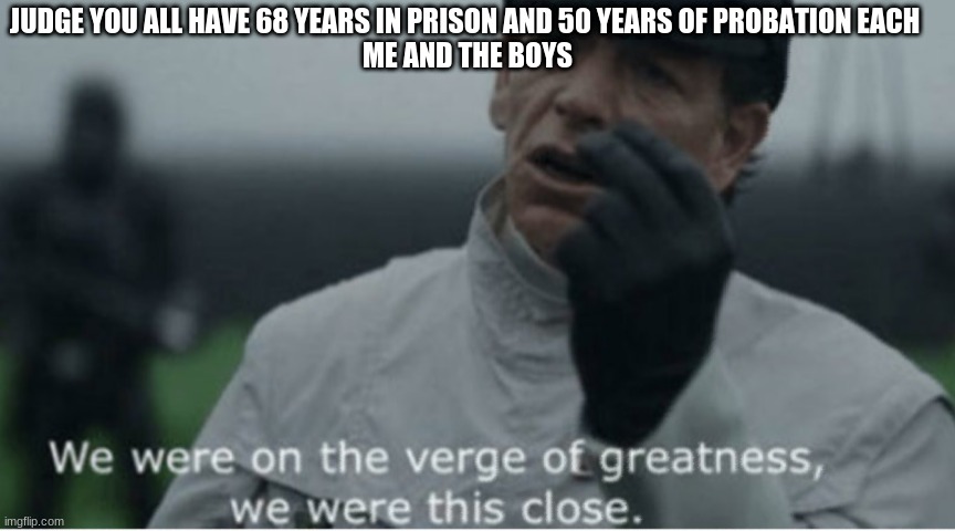 We were on the verge of greatness | JUDGE YOU ALL HAVE 68 YEARS IN PRISON AND 50 YEARS OF PROBATION EACH 
ME AND THE BOYS | image tagged in we were on the verge of greatness | made w/ Imgflip meme maker