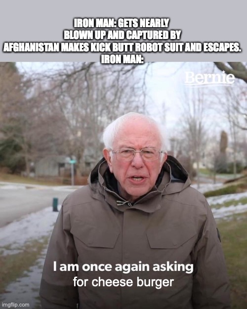 Iron Man 1 Spoilers | IRON MAN: GETS NEARLY  BLOWN UP AND CAPTURED BY AFGHANISTAN MAKES KICK BUTT ROBOT SUIT AND ESCAPES.
IRON MAN:; for cheese burger | image tagged in memes,bernie i am once again asking for your support | made w/ Imgflip meme maker