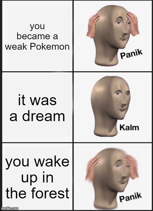 you wake..... | you became a weak Pokemon; it was a dream; you wake up in the forest | image tagged in memes,panik kalm panik | made w/ Imgflip meme maker