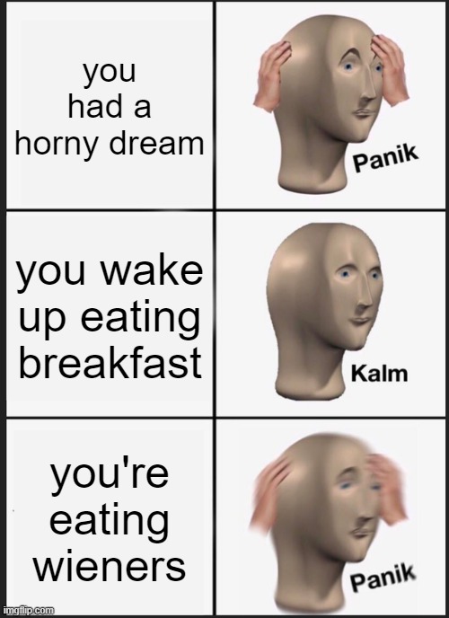 oof 100 | you had a horny dream; you wake up eating breakfast; you're eating wieners | image tagged in memes,panik kalm panik | made w/ Imgflip meme maker