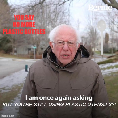 Bernie I Am Once Again Asking For Your Support Meme | YOU SAY NO MORE PLASTIC BOTTLES; BUT YOU'RE STILL USING PLASTIC UTENSILS?! | image tagged in memes,bernie i am once again asking for your support | made w/ Imgflip meme maker